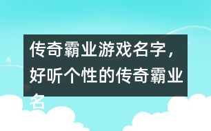 傳奇霸業(yè)游戲名字，好聽(tīng)個(gè)性的傳奇霸業(yè)名字359個(gè)