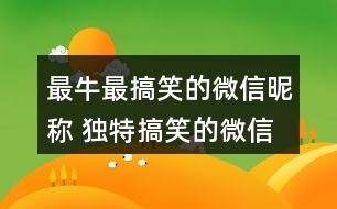 最牛最搞笑的微信昵稱 獨(dú)特搞笑的微信名字360個