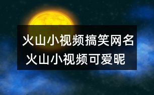 火山小視頻搞笑網(wǎng)名 火山小視頻可愛昵稱309個