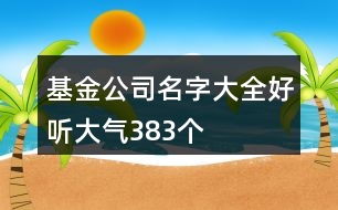 基金公司名字大全好聽(tīng)大氣383個(gè)