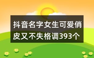 抖音名字女生可愛俏皮又不失格調(diào)393個(gè)