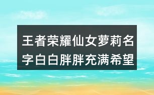 王者榮耀仙女蘿莉名字白白胖胖充滿希望462個(gè)