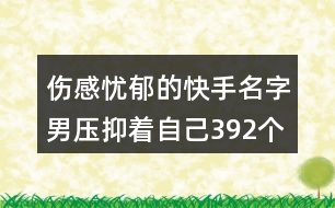 傷感憂郁的快手名字男壓抑著自己392個(gè)