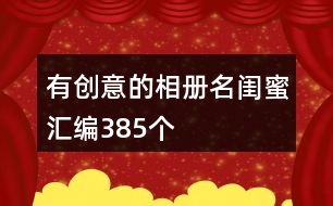 有創(chuàng)意的相冊(cè)名閨蜜匯編385個(gè)