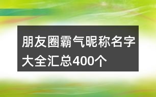 朋友圈霸氣昵稱名字大全匯總400個(gè)