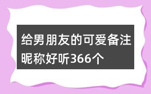 給男朋友的可愛備注昵稱好聽366個