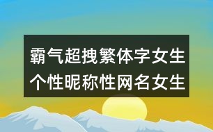 霸氣超拽繁體字女生個(gè)性昵稱性網(wǎng)名女生霸氣冷酷繁體字420個(gè)