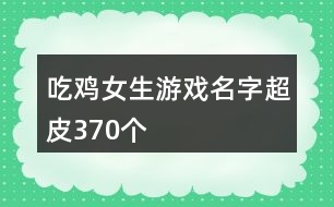 吃雞女生游戲名字超皮370個