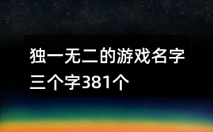 獨(dú)一無二的游戲名字三個(gè)字381個(gè)