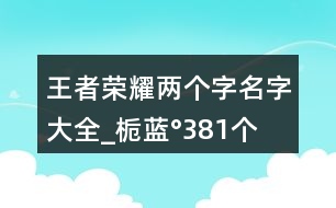 王者榮耀兩個字名字大全_梔藍°381個