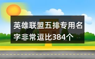 英雄聯(lián)盟五排專用名字非常逗比384個