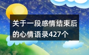 關(guān)于一段感情結(jié)束后的心情語(yǔ)錄427個(gè)