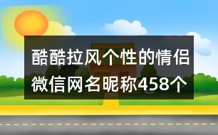 酷酷拉風(fēng)個(gè)性的情侶微信網(wǎng)名昵稱(chēng)458個(gè)