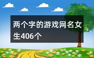 兩個(gè)字的游戲網(wǎng)名女生406個(gè)