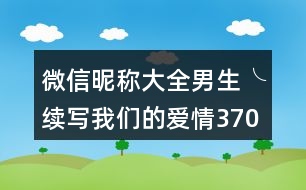 微信昵稱大全男生╰續(xù)寫我們的愛情370個