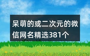 呆萌的或二次元的微信網名精選381個