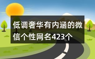 低調(diào)奢華有內(nèi)涵的微信個(gè)性網(wǎng)名423個(gè)