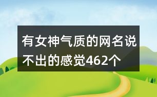 有女神氣質(zhì)的網(wǎng)名—說(shuō)不出的感覺(jué)462個(gè)