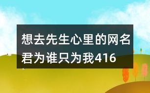 想去先生心里的網(wǎng)名—君為誰只為我416個