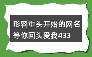 形容重頭開(kāi)始的網(wǎng)名—等你回頭愛(ài)我433個(gè)