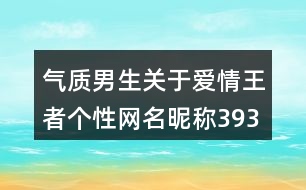 氣質(zhì)男生關(guān)于愛情王者個性網(wǎng)名昵稱393個