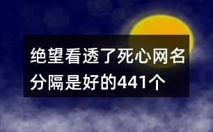 絕望看透了死心網(wǎng)名—分隔是好的441個