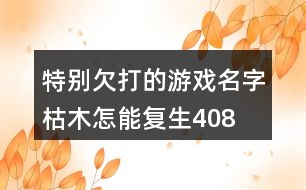 特別欠打的游戲名字—枯木怎能復(fù)生408個(gè)