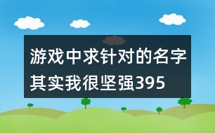 游戲中求針對(duì)的名字—其實(shí)我很堅(jiān)強(qiáng)395個(gè)