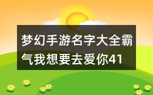 夢幻手游名字大全霸氣—我想要去愛你412個