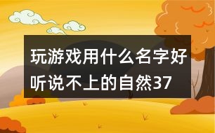 玩游戲用什么名字好聽—說不上的自然377個