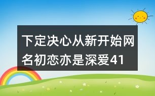 下定決心從新開始網(wǎng)名—初戀亦是深愛417個(gè)