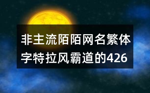 非主流陌陌網(wǎng)名繁體字特拉風霸道的426個