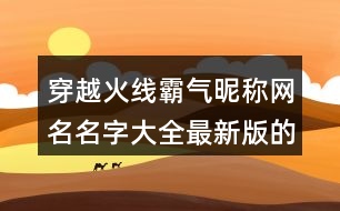 穿越火線(xiàn)霸氣昵稱(chēng)網(wǎng)名名字大全最新版的410個(gè)