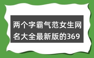 兩個字霸氣范女生網(wǎng)名大全最新版的369個