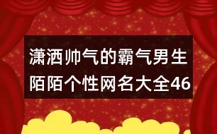 瀟灑帥氣的霸氣男生陌陌個性網名大全463個