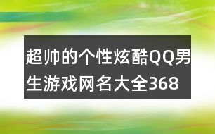 超帥的個(gè)性炫酷QQ男生游戲網(wǎng)名大全368個(gè)