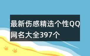 最新傷感精選個(gè)性QQ網(wǎng)名大全397個(gè)