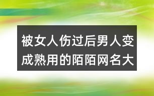 被女人傷過后男人變成熟用的陌陌網(wǎng)名大全406個(gè)