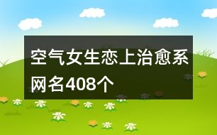 空氣女生戀上治愈系網(wǎng)名408個(gè)