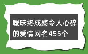 曖昧終成殤令人心碎的愛情網(wǎng)名455個(gè)