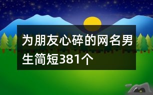 為朋友心碎的網(wǎng)名男生簡(jiǎn)短381個(gè)