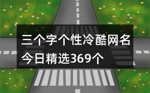 三個(gè)字個(gè)性冷酷網(wǎng)名今日精選369個(gè)