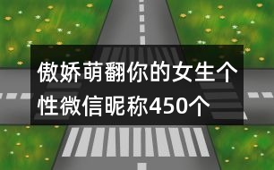 傲嬌萌翻你的女生個性微信昵稱450個