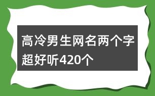 高冷男生網(wǎng)名兩個字超好聽420個