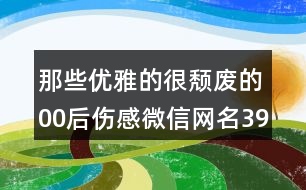 那些優(yōu)雅的很頹廢的00后傷感微信網(wǎng)名396個(gè)