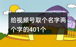 給視頻號(hào)取個(gè)名字兩個(gè)字的401個(gè)