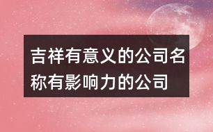 吉祥有意義的公司名稱,有影響力的公司名字369個