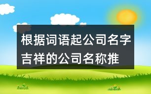 根據(jù)詞語起公司名字,吉祥的公司名稱推薦384個