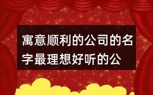 寓意順利的公司的名字,最理想好聽(tīng)的公司名稱409個(gè)