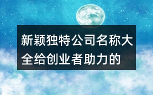 新穎獨(dú)特公司名稱(chēng)大全,給創(chuàng)業(yè)者助力的公司名字410個(gè)